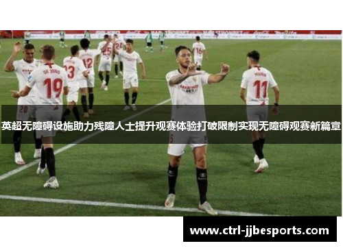 英超无障碍设施助力残障人士提升观赛体验打破限制实现无障碍观赛新篇章