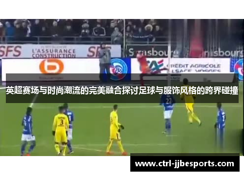 英超赛场与时尚潮流的完美融合探讨足球与服饰风格的跨界碰撞 英超赛场与时尚潮流的完美融合探讨足球与服饰风格的跨界碰撞