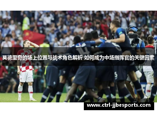 莫德里奇的场上位置与战术角色解析 如何成为中场指挥官的关键因素