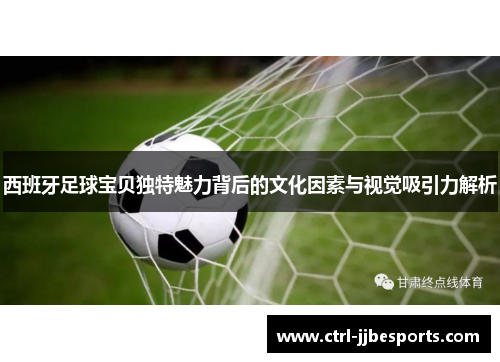 西班牙足球宝贝独特魅力背后的文化因素与视觉吸引力解析