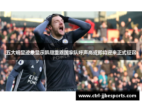 五大明显迹象显示凯恩重返国家队呼声高或即将迎来正式征召 五大明显迹象显示凯恩重返国家队呼声高或即将迎来正式征召