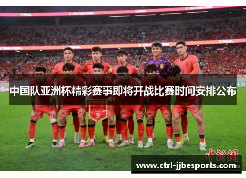 中国队亚洲杯精彩赛事即将开战比赛时间安排公布