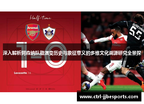 深入解析阿森纳队徽演变历史与象征意义的多维文化溯源研究全景探