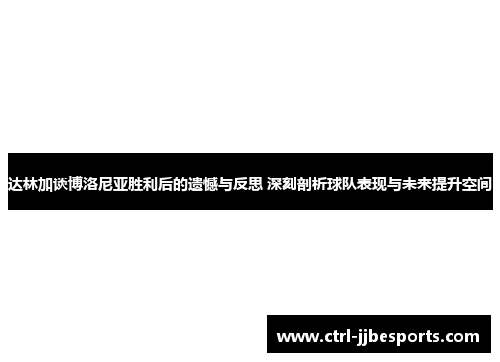 达林加谈博洛尼亚胜利后的遗憾与反思 深刻剖析球队表现与未来提升空间