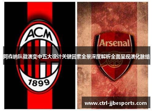 阿森纳队徽演变中五大设计关键因素全景深度解析全面呈现演化脉络
