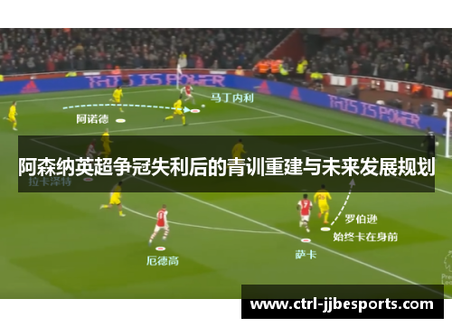 阿森纳英超争冠失利后的青训重建与未来发展规划