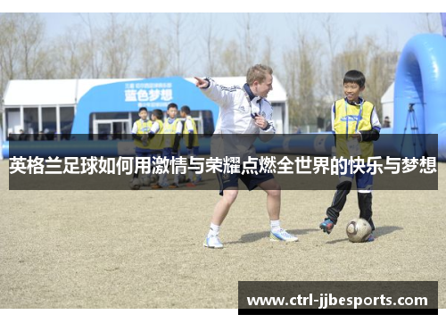 英格兰足球如何用激情与荣耀点燃全世界的快乐与梦想
