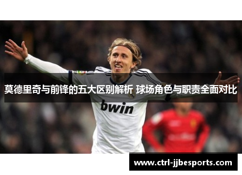 莫德里奇与前锋的五大区别解析 球场角色与职责全面对比