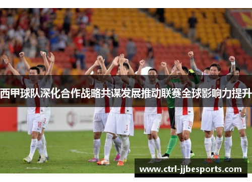 西甲球队深化合作战略共谋发展推动联赛全球影响力提升