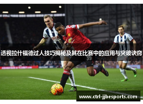 透视拉什福德过人技巧揭秘及其在比赛中的应用与突破诀窍