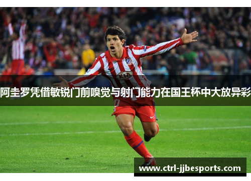 阿圭罗凭借敏锐门前嗅觉与射门能力在国王杯中大放异彩 阿圭罗凭借敏锐门前嗅觉与射门能力在国王杯中大放异彩