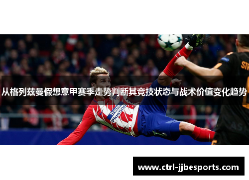 从格列兹曼假想意甲赛季走势判断其竞技状态与战术价值变化趋势 从格列兹曼假想意甲赛季走势判断其竞技状态与战术价值变化趋势