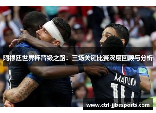 阿根廷世界杯晋级之路：三场关键比赛深度回顾与分析