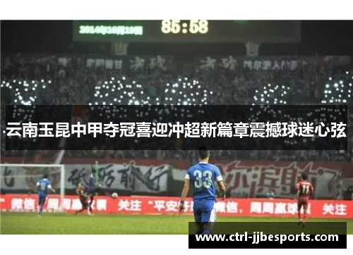 云南玉昆中甲夺冠喜迎冲超新篇章震撼球迷心弦
