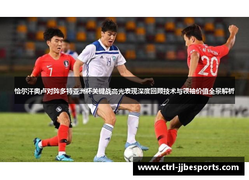 恰尔汗奥卢对阵多特亚洲杯关键战高光表现深度回顾技术与领袖价值全景解析