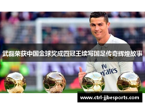 武磊荣获中国金球奖成四冠王续写国足传奇辉煌故事