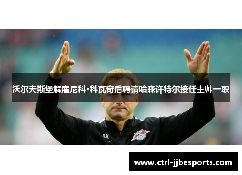 沃尔夫斯堡解雇尼科·科瓦奇后聘请哈森许特尔接任主帅一职