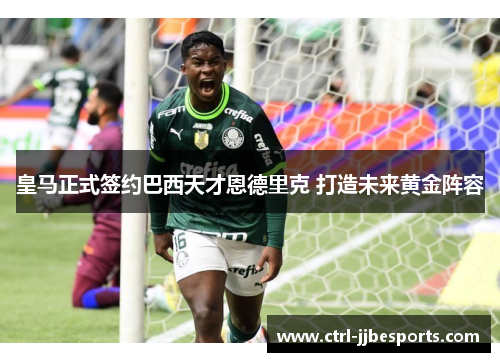 皇马正式签约巴西天才恩德里克 打造未来黄金阵容 皇马正式签约巴西天才恩德里克 打造未来黄金阵容