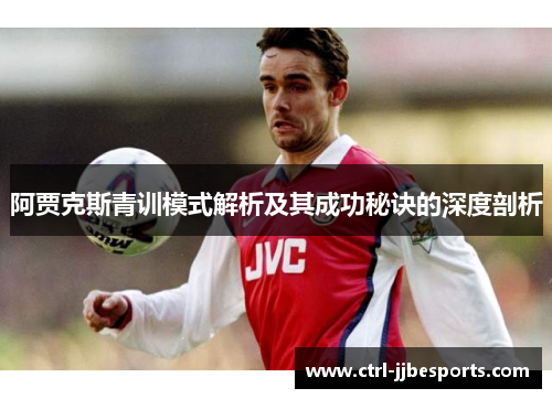 阿贾克斯青训模式解析及其成功秘诀的深度剖析