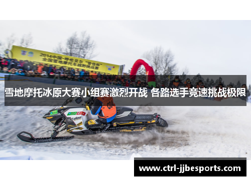 雪地摩托冰原大赛小组赛激烈开战 各路选手竞速挑战极限