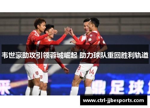 韦世豪助攻引领蓉城崛起 助力球队重回胜利轨道